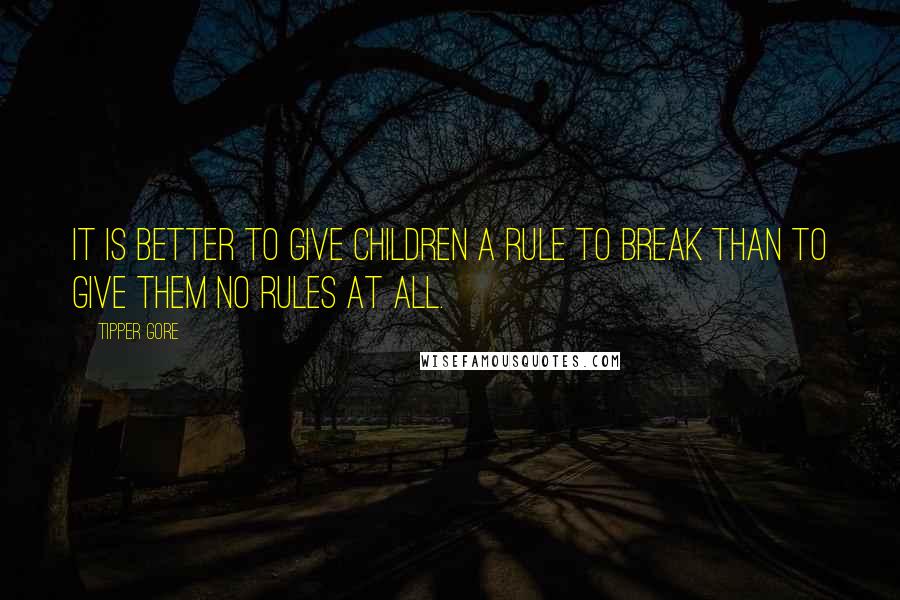 Tipper Gore Quotes: It is better to give children a rule to break than to give them no rules at all.