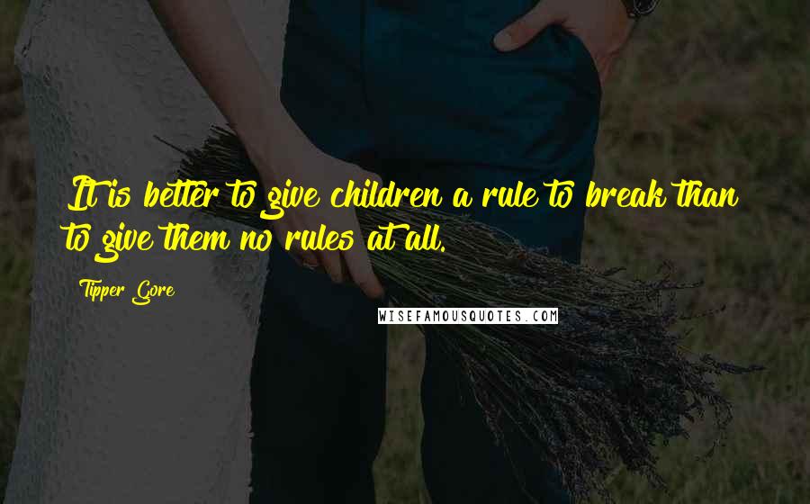 Tipper Gore Quotes: It is better to give children a rule to break than to give them no rules at all.