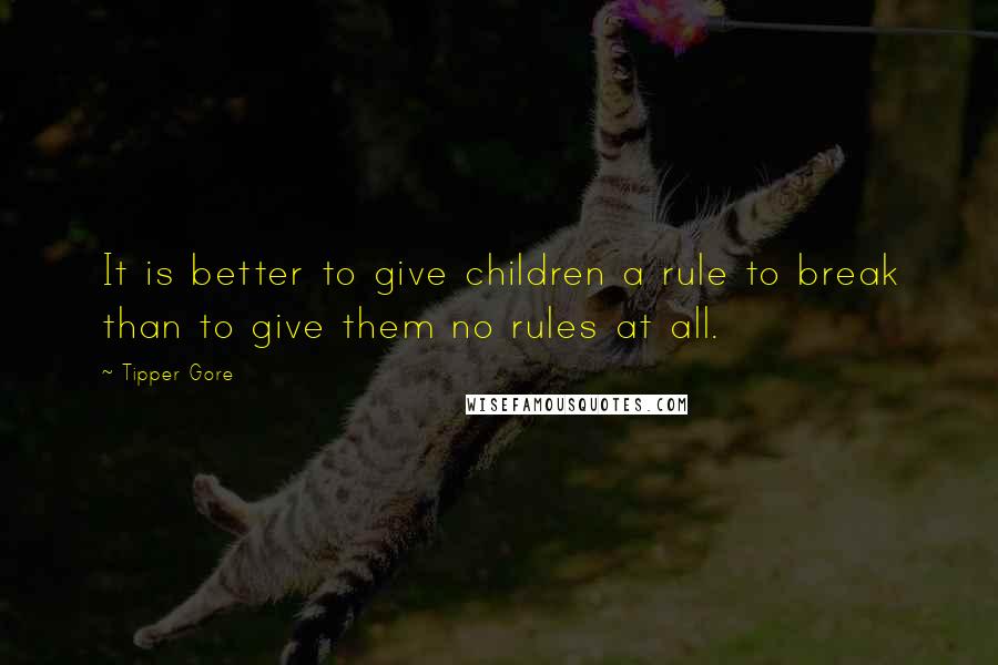 Tipper Gore Quotes: It is better to give children a rule to break than to give them no rules at all.