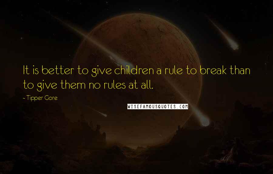 Tipper Gore Quotes: It is better to give children a rule to break than to give them no rules at all.