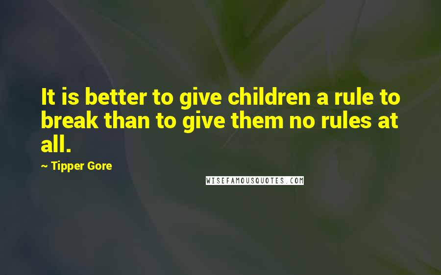 Tipper Gore Quotes: It is better to give children a rule to break than to give them no rules at all.