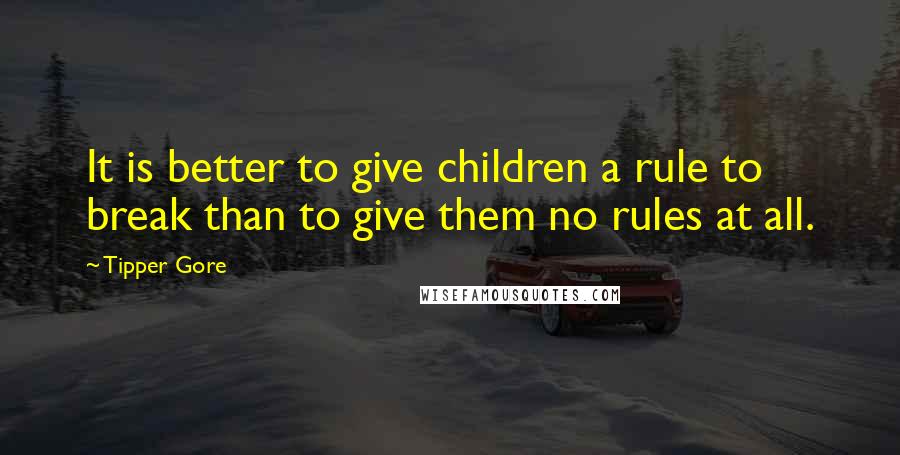 Tipper Gore Quotes: It is better to give children a rule to break than to give them no rules at all.