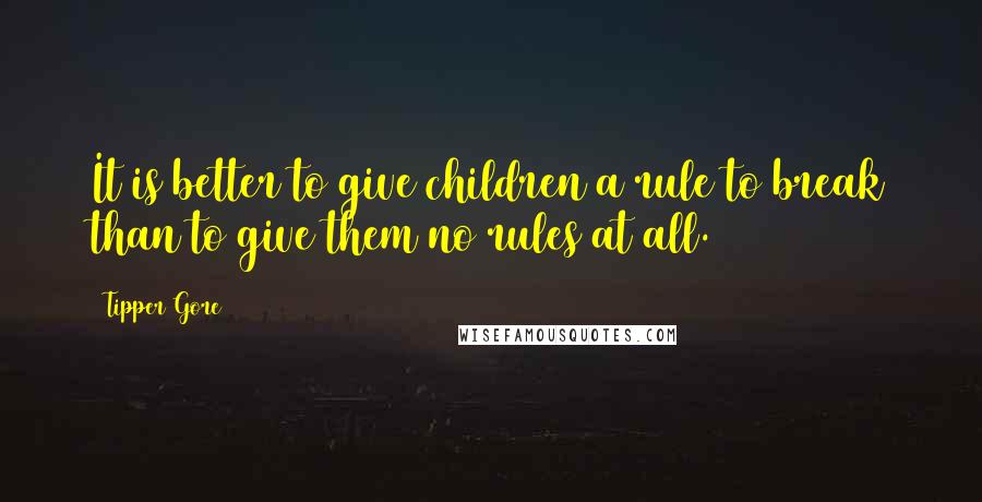 Tipper Gore Quotes: It is better to give children a rule to break than to give them no rules at all.