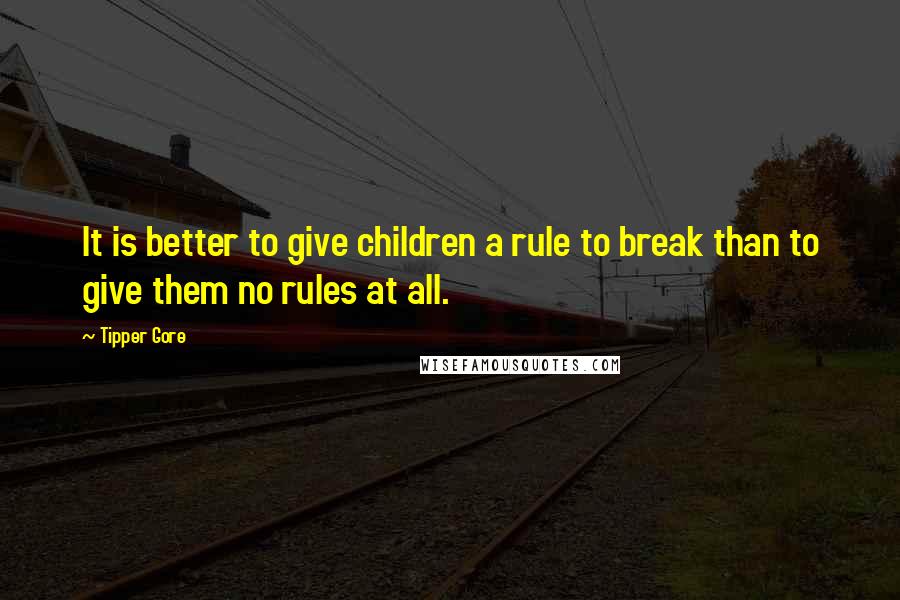 Tipper Gore Quotes: It is better to give children a rule to break than to give them no rules at all.