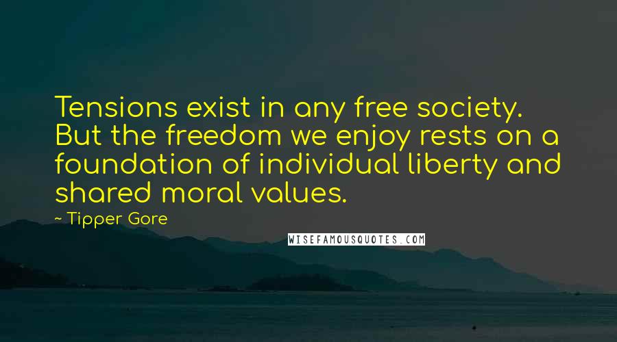 Tipper Gore Quotes: Tensions exist in any free society. But the freedom we enjoy rests on a foundation of individual liberty and shared moral values.