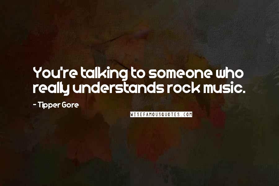 Tipper Gore Quotes: You're talking to someone who really understands rock music.