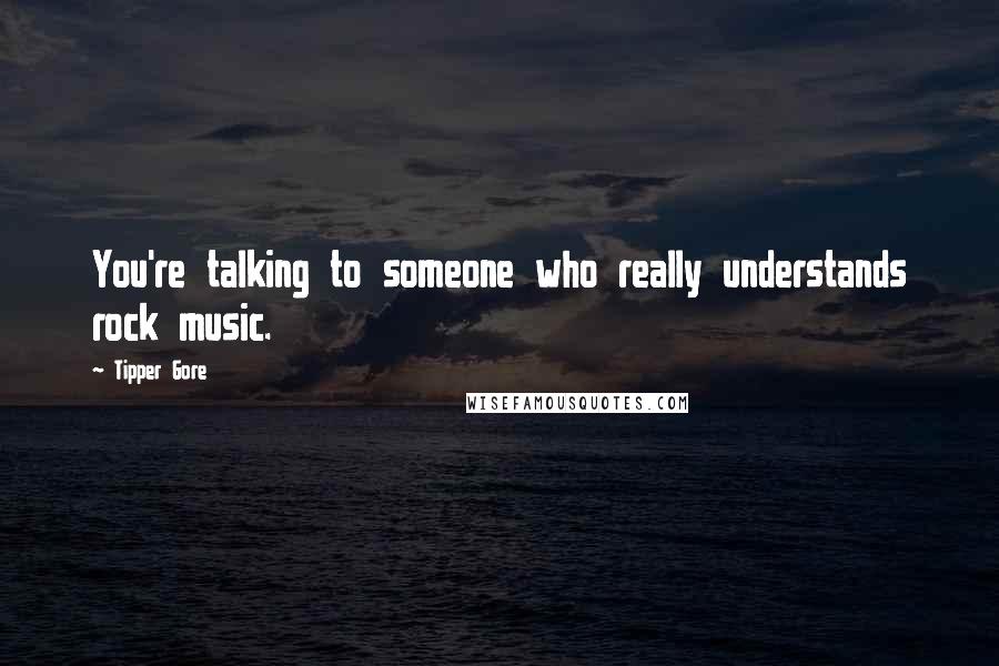 Tipper Gore Quotes: You're talking to someone who really understands rock music.