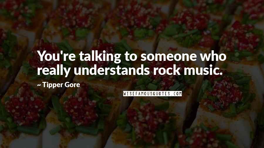 Tipper Gore Quotes: You're talking to someone who really understands rock music.