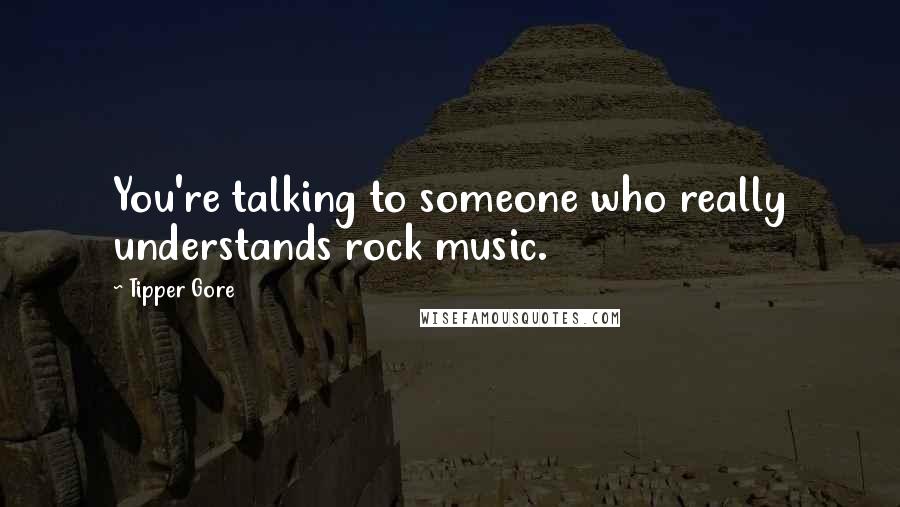 Tipper Gore Quotes: You're talking to someone who really understands rock music.