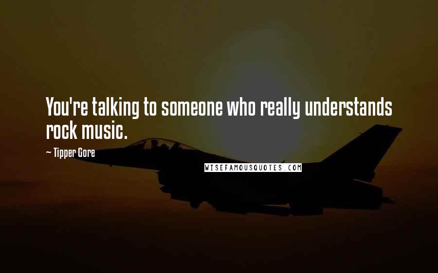 Tipper Gore Quotes: You're talking to someone who really understands rock music.