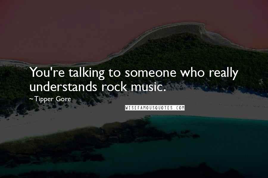 Tipper Gore Quotes: You're talking to someone who really understands rock music.