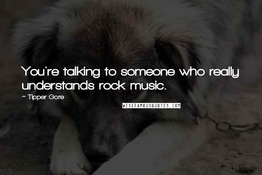 Tipper Gore Quotes: You're talking to someone who really understands rock music.