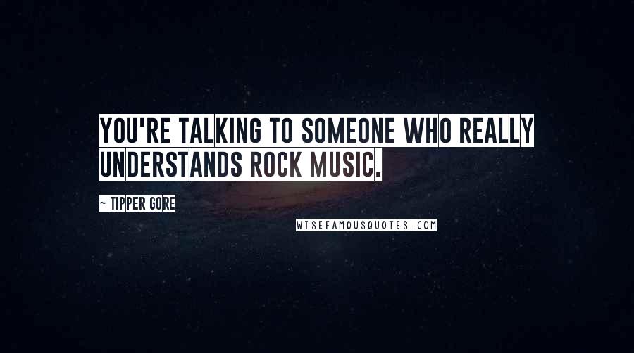 Tipper Gore Quotes: You're talking to someone who really understands rock music.