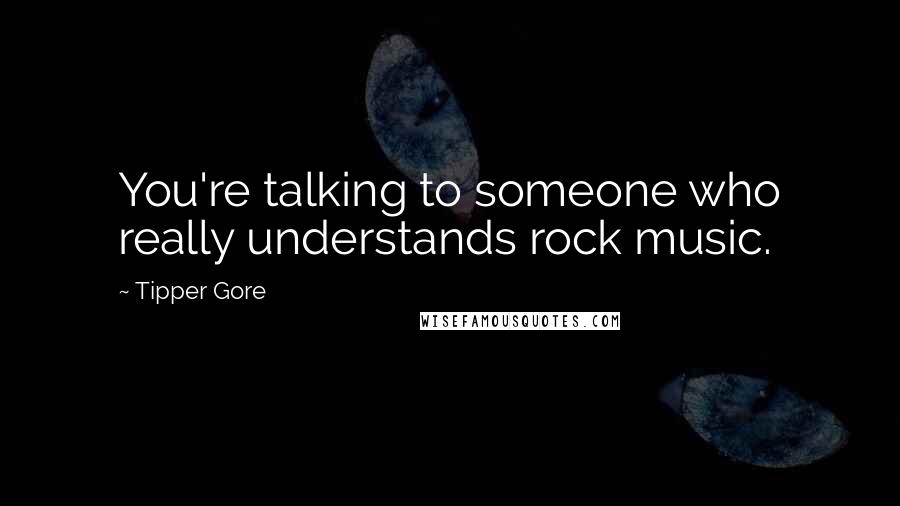 Tipper Gore Quotes: You're talking to someone who really understands rock music.