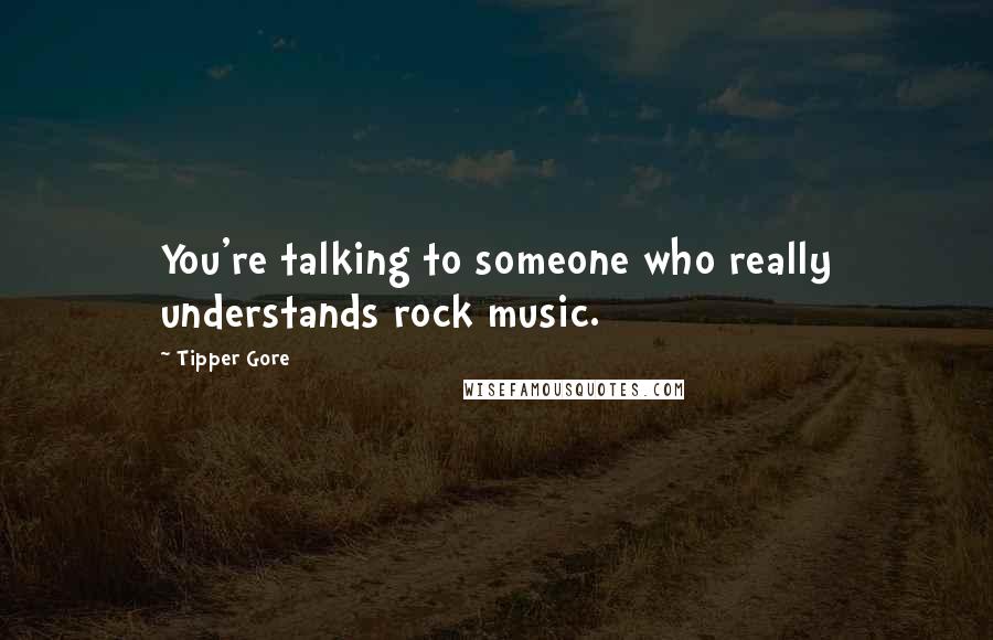 Tipper Gore Quotes: You're talking to someone who really understands rock music.