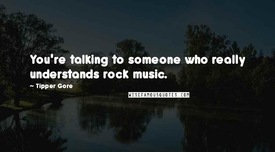 Tipper Gore Quotes: You're talking to someone who really understands rock music.