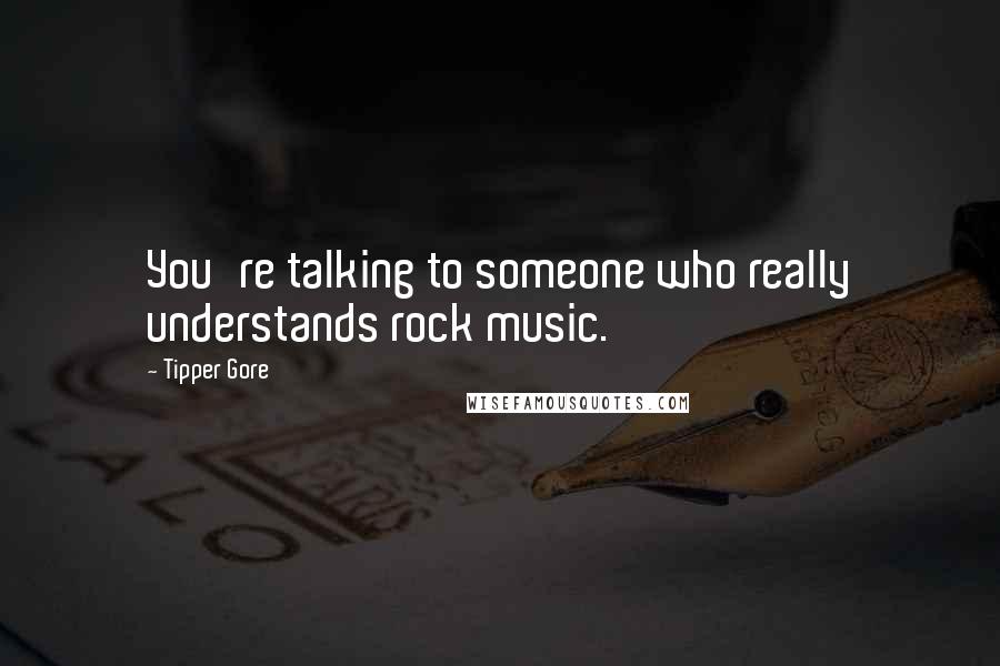 Tipper Gore Quotes: You're talking to someone who really understands rock music.