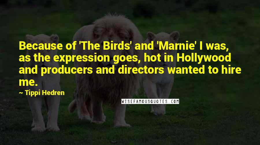 Tippi Hedren Quotes: Because of 'The Birds' and 'Marnie' I was, as the expression goes, hot in Hollywood and producers and directors wanted to hire me.