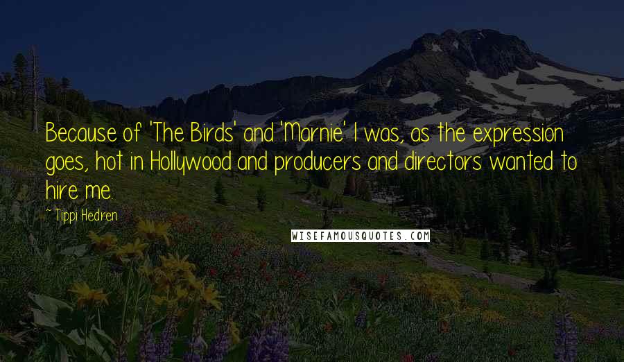 Tippi Hedren Quotes: Because of 'The Birds' and 'Marnie' I was, as the expression goes, hot in Hollywood and producers and directors wanted to hire me.