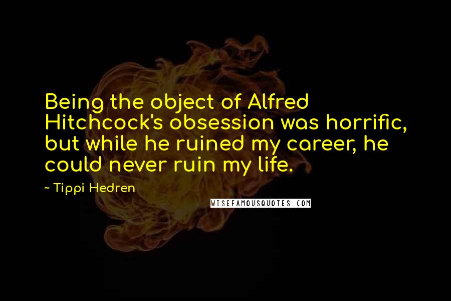 Tippi Hedren Quotes: Being the object of Alfred Hitchcock's obsession was horrific, but while he ruined my career, he could never ruin my life.