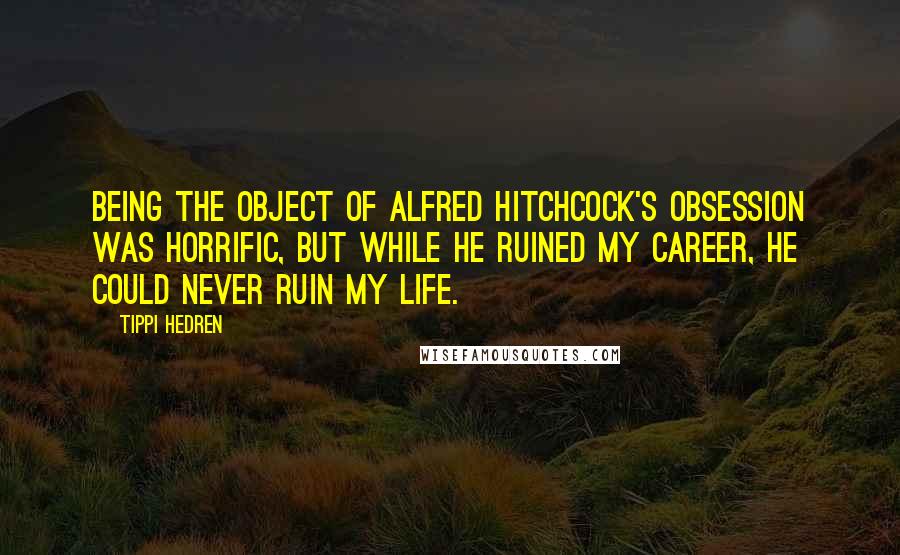 Tippi Hedren Quotes: Being the object of Alfred Hitchcock's obsession was horrific, but while he ruined my career, he could never ruin my life.