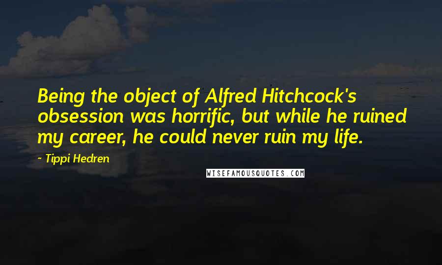 Tippi Hedren Quotes: Being the object of Alfred Hitchcock's obsession was horrific, but while he ruined my career, he could never ruin my life.