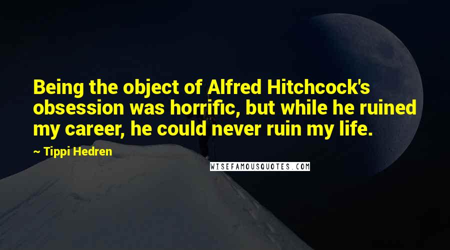 Tippi Hedren Quotes: Being the object of Alfred Hitchcock's obsession was horrific, but while he ruined my career, he could never ruin my life.