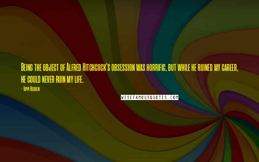 Tippi Hedren Quotes: Being the object of Alfred Hitchcock's obsession was horrific, but while he ruined my career, he could never ruin my life.