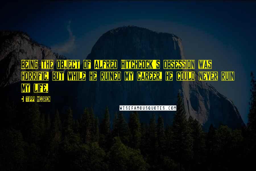 Tippi Hedren Quotes: Being the object of Alfred Hitchcock's obsession was horrific, but while he ruined my career, he could never ruin my life.