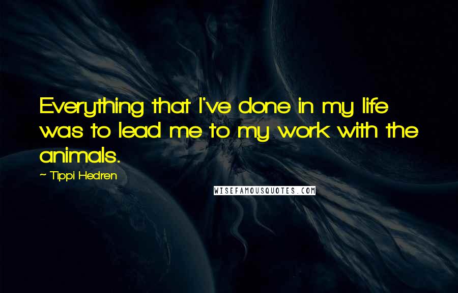 Tippi Hedren Quotes: Everything that I've done in my life was to lead me to my work with the animals.