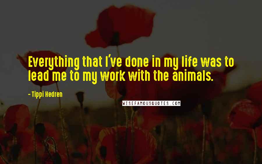 Tippi Hedren Quotes: Everything that I've done in my life was to lead me to my work with the animals.