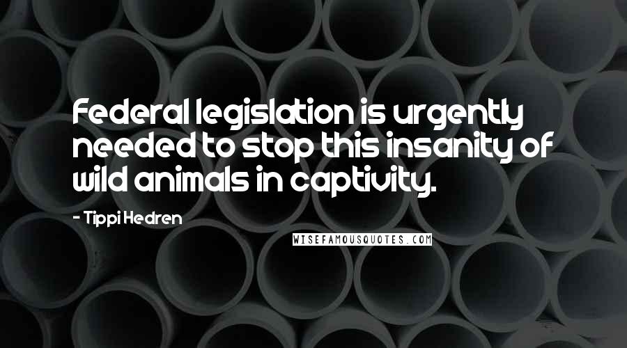 Tippi Hedren Quotes: Federal legislation is urgently needed to stop this insanity of wild animals in captivity.