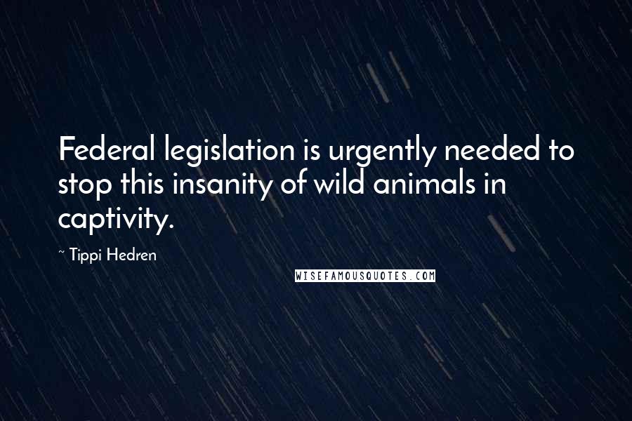 Tippi Hedren Quotes: Federal legislation is urgently needed to stop this insanity of wild animals in captivity.