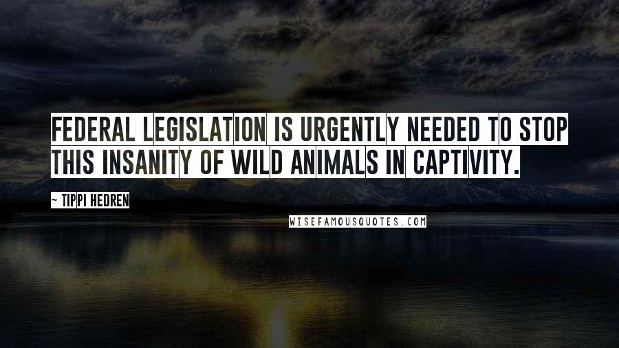 Tippi Hedren Quotes: Federal legislation is urgently needed to stop this insanity of wild animals in captivity.