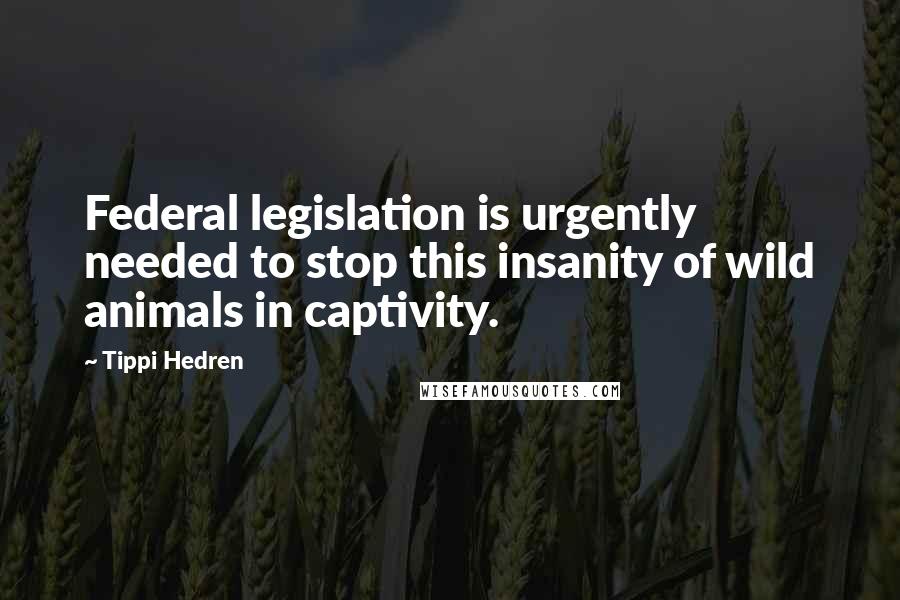 Tippi Hedren Quotes: Federal legislation is urgently needed to stop this insanity of wild animals in captivity.