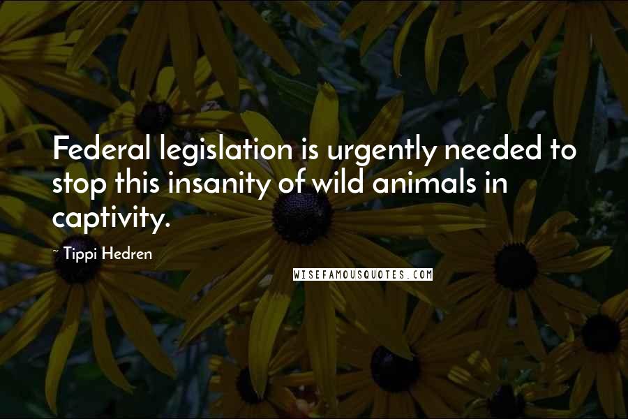 Tippi Hedren Quotes: Federal legislation is urgently needed to stop this insanity of wild animals in captivity.