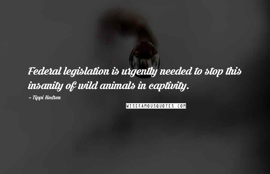 Tippi Hedren Quotes: Federal legislation is urgently needed to stop this insanity of wild animals in captivity.