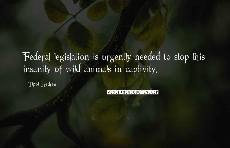 Tippi Hedren Quotes: Federal legislation is urgently needed to stop this insanity of wild animals in captivity.