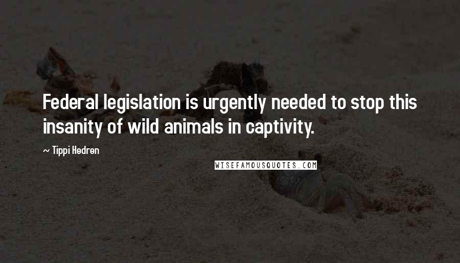 Tippi Hedren Quotes: Federal legislation is urgently needed to stop this insanity of wild animals in captivity.