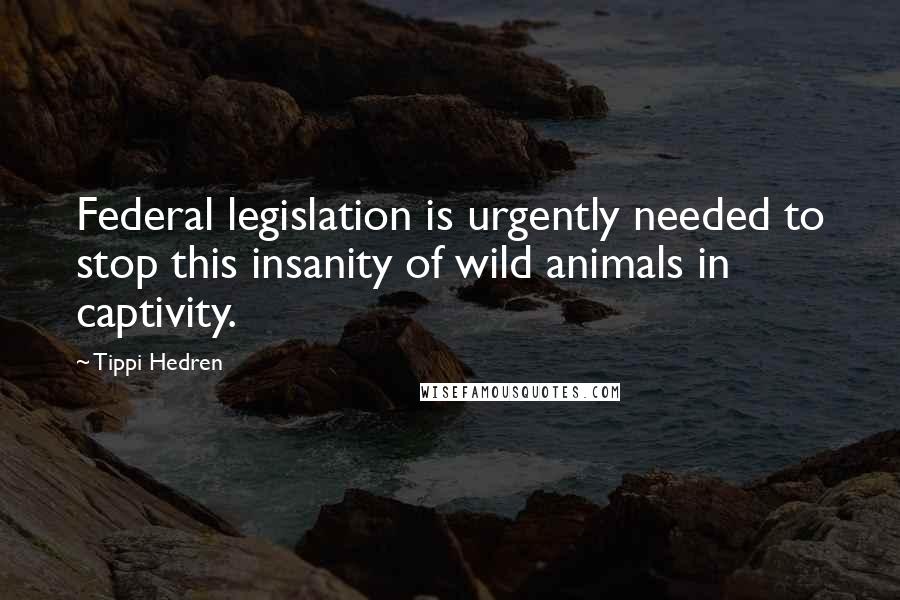 Tippi Hedren Quotes: Federal legislation is urgently needed to stop this insanity of wild animals in captivity.