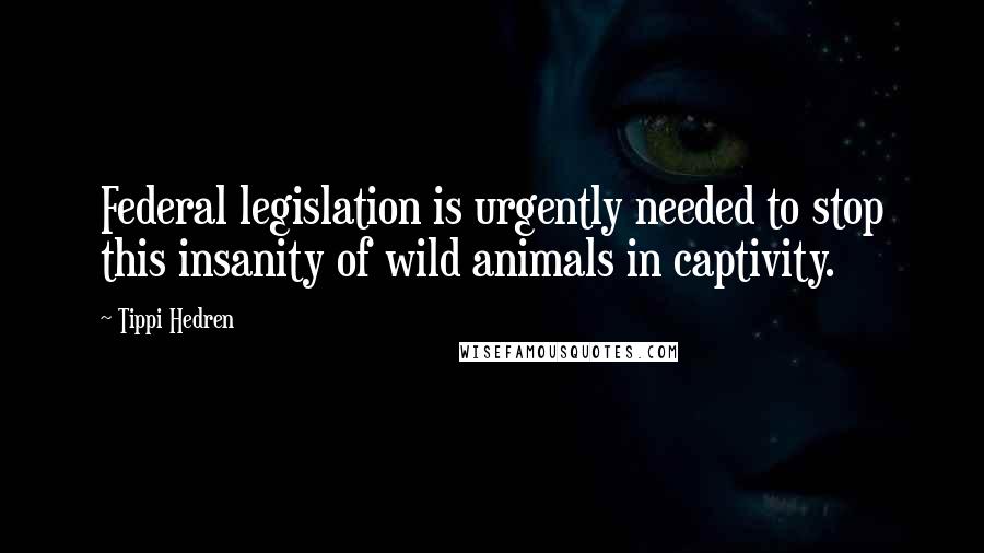 Tippi Hedren Quotes: Federal legislation is urgently needed to stop this insanity of wild animals in captivity.