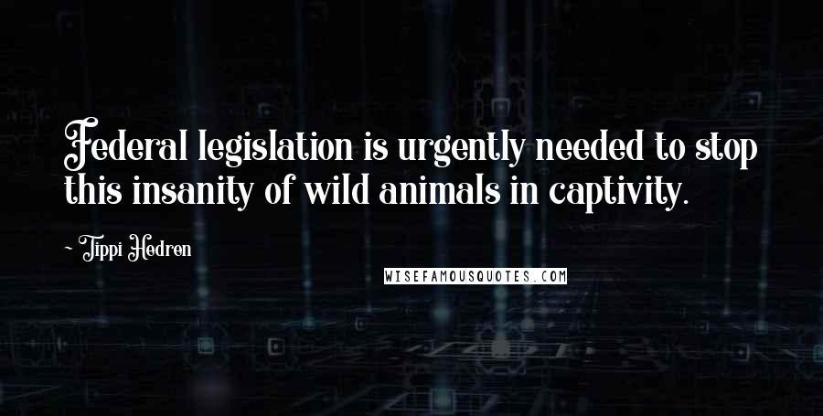 Tippi Hedren Quotes: Federal legislation is urgently needed to stop this insanity of wild animals in captivity.