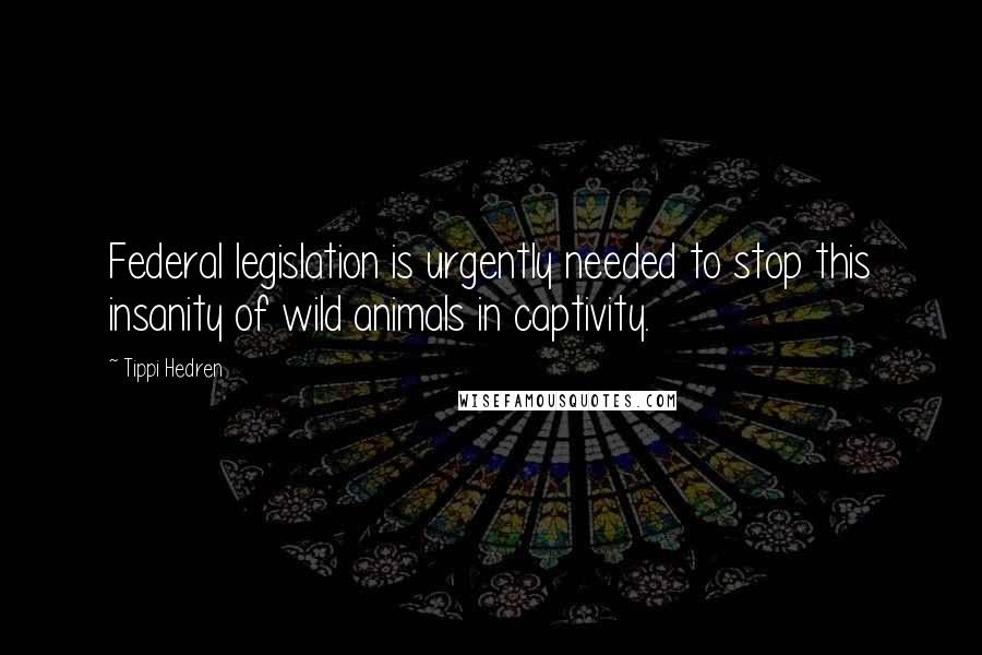 Tippi Hedren Quotes: Federal legislation is urgently needed to stop this insanity of wild animals in captivity.