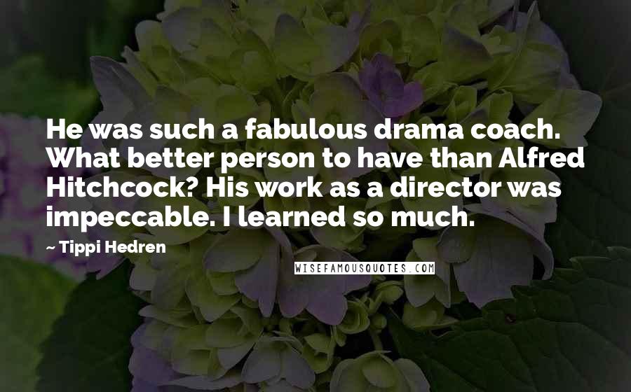 Tippi Hedren Quotes: He was such a fabulous drama coach. What better person to have than Alfred Hitchcock? His work as a director was impeccable. I learned so much.