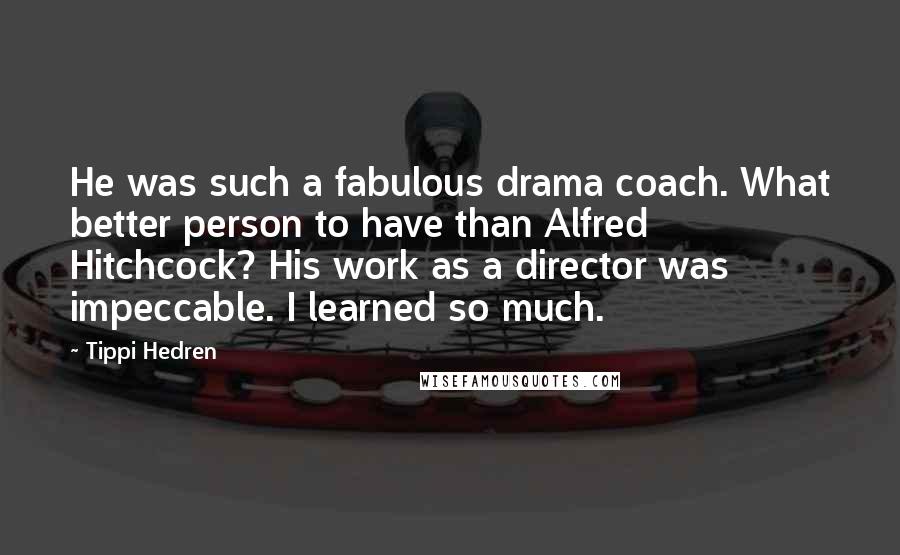 Tippi Hedren Quotes: He was such a fabulous drama coach. What better person to have than Alfred Hitchcock? His work as a director was impeccable. I learned so much.