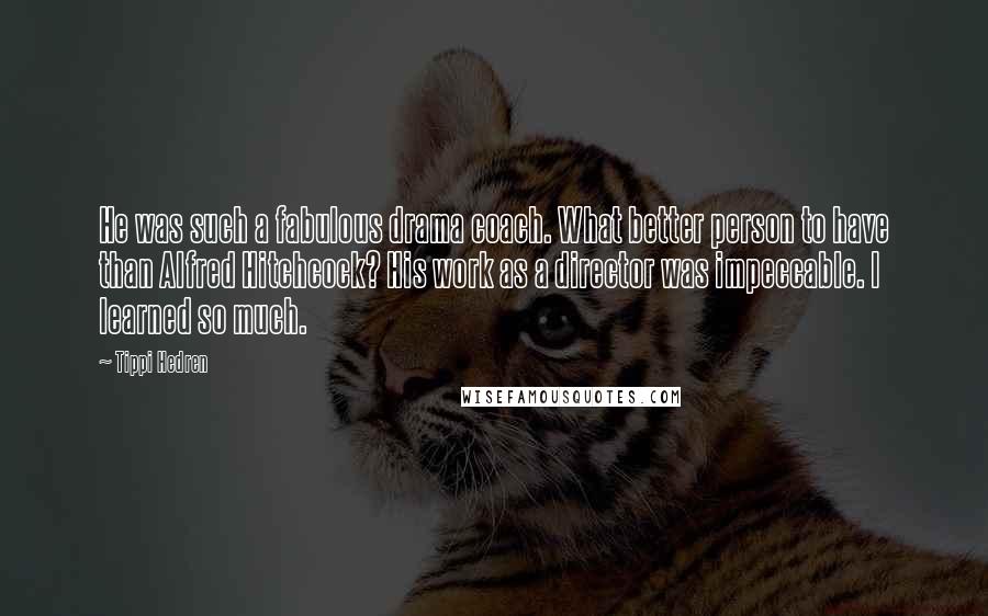 Tippi Hedren Quotes: He was such a fabulous drama coach. What better person to have than Alfred Hitchcock? His work as a director was impeccable. I learned so much.