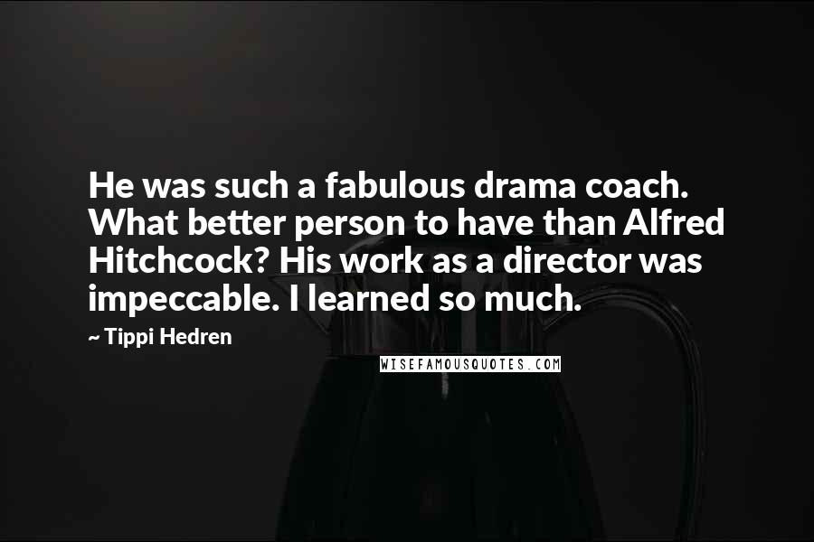 Tippi Hedren Quotes: He was such a fabulous drama coach. What better person to have than Alfred Hitchcock? His work as a director was impeccable. I learned so much.