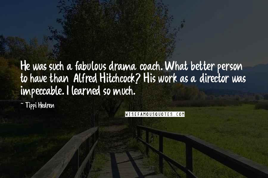 Tippi Hedren Quotes: He was such a fabulous drama coach. What better person to have than Alfred Hitchcock? His work as a director was impeccable. I learned so much.