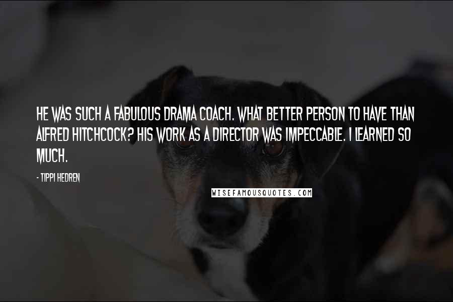 Tippi Hedren Quotes: He was such a fabulous drama coach. What better person to have than Alfred Hitchcock? His work as a director was impeccable. I learned so much.