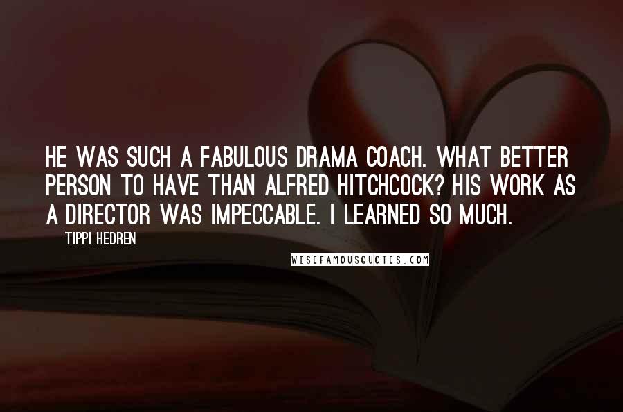 Tippi Hedren Quotes: He was such a fabulous drama coach. What better person to have than Alfred Hitchcock? His work as a director was impeccable. I learned so much.